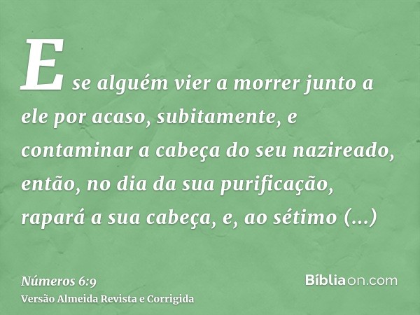 E se alguém vier a morrer junto a ele por acaso, subitamente, e contaminar a cabeça do seu nazireado, então, no dia da sua purificação, rapará a sua cabeça, e, 