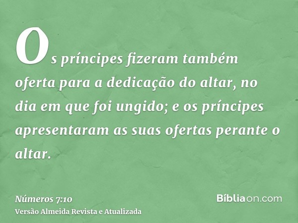 Os príncipes fizeram também oferta para a dedicação do altar, no dia em que foi ungido; e os príncipes apresentaram as suas ofertas perante o altar.