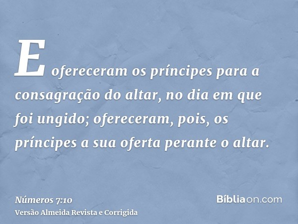 E ofereceram os príncipes para a consagração do altar, no dia em que foi ungido; ofereceram, pois, os príncipes a sua oferta perante o altar.