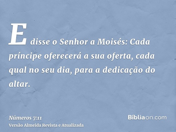 E disse o Senhor a Moisés: Cada príncipe oferecerá a sua oferta, cada qual no seu dia, para a dedicação do altar.