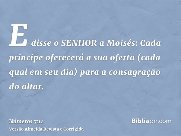E disse o SENHOR a Moisés: Cada príncipe oferecerá a sua oferta (cada qual em seu dia) para a consagração do altar.