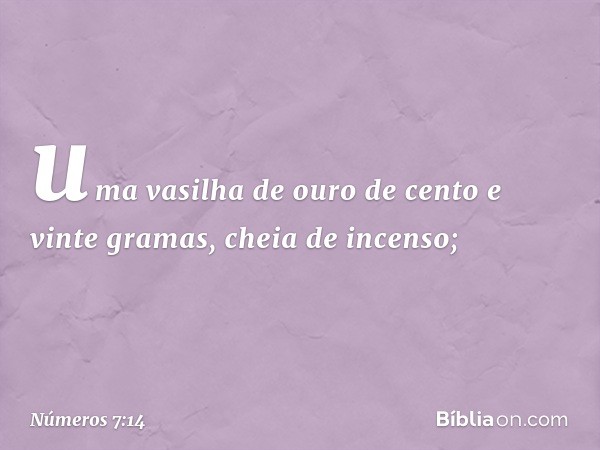 uma vasilha de ouro de cento e vinte gramas, cheia de incenso; -- Números 7:14