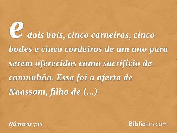 e dois bois, cinco carneiros, cinco bodes e cinco cordeiros de um ano para serem oferecidos como sacrifício de comunhão. Essa foi a oferta de Naassom, filho de 