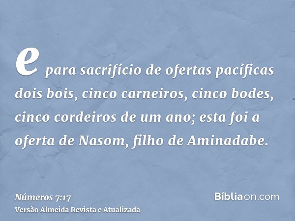 e para sacrifício de ofertas pacíficas dois bois, cinco carneiros, cinco bodes, cinco cordeiros de um ano; esta foi a oferta de Nasom, filho de Aminadabe.