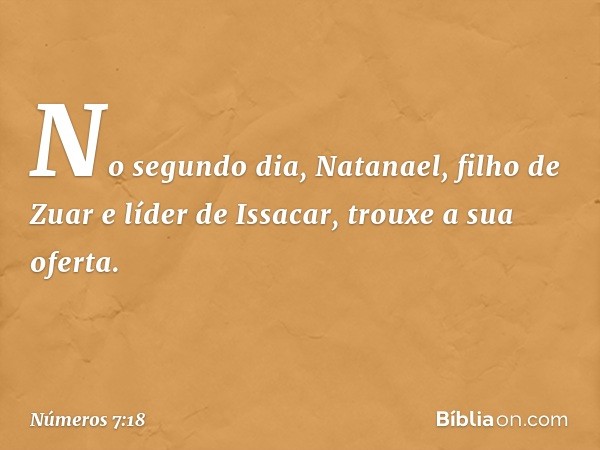 No segundo dia, Natanael, filho de Zuar e líder de Issacar, trouxe a sua oferta. -- Números 7:18