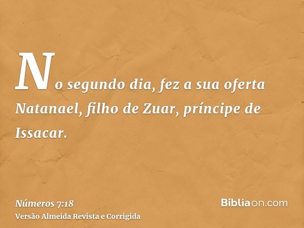 No segundo dia, fez a sua oferta Natanael, filho de Zuar, príncipe de Issacar.