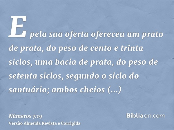 E pela sua oferta ofereceu um prato de prata, do peso de cento e trinta siclos, uma bacia de prata, do peso de setenta siclos, segundo o siclo do santuário; amb