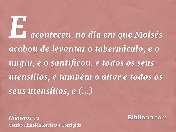 E aconteceu, no dia em que Moisés acabou de levantar o tabernáculo, e o ungiu, e o santificou, e todos os seus utensílios, e também o altar e todos os seus uten