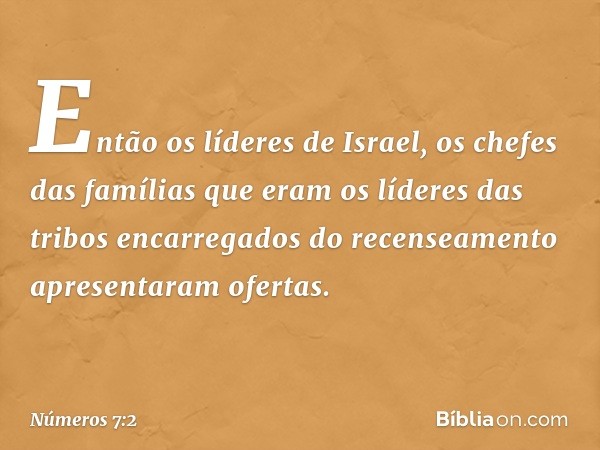 Então os líderes de Israel, os chefes das famílias que eram os líderes das tribos encarregados do recenseamento apresentaram ofertas. -- Números 7:2