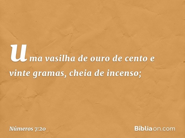 uma vasilha de ouro de cento e vinte gramas, cheia de incenso; -- Números 7:20