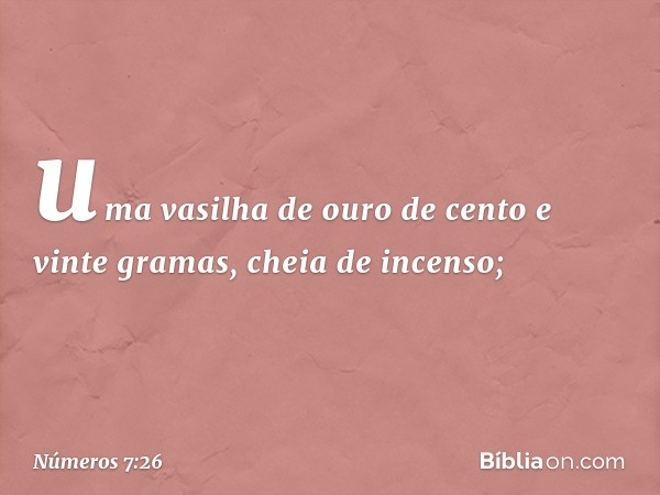 uma vasilha de ouro de cento e vinte gramas, cheia de incenso; -- Números 7:26