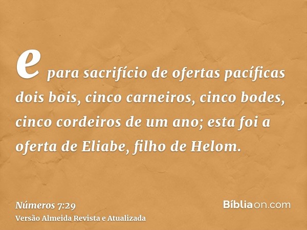 e para sacrifício de ofertas pacíficas dois bois, cinco carneiros, cinco bodes, cinco cordeiros de um ano; esta foi a oferta de Eliabe, filho de Helom.