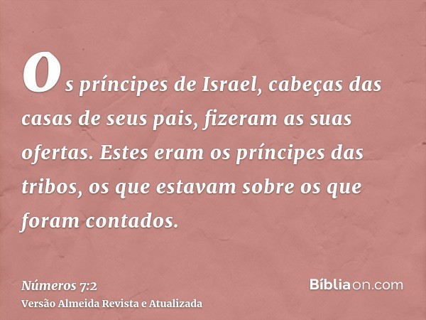 os príncipes de Israel, cabeças das casas de seus pais, fizeram as suas ofertas. Estes eram os príncipes das tribos, os que estavam sobre os que foram contados.