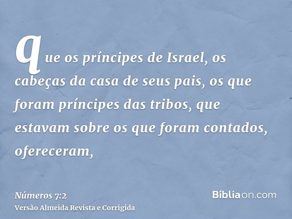 que os príncipes de Israel, os cabeças da casa de seus pais, os que foram príncipes das tribos, que estavam sobre os que foram contados, ofereceram,