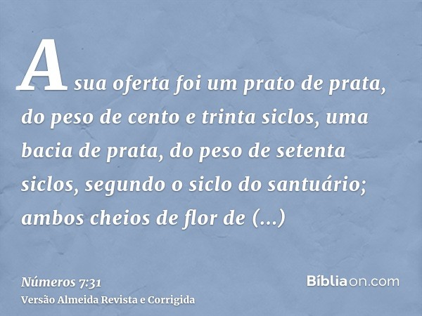 A sua oferta foi um prato de prata, do peso de cento e trinta siclos, uma bacia de prata, do peso de setenta siclos, segundo o siclo do santuário; ambos cheios 