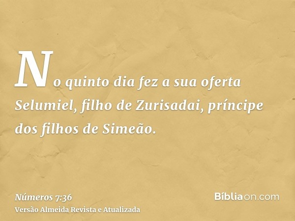 No quinto dia fez a sua oferta Selumiel, filho de Zurisadai, príncipe dos filhos de Simeão.