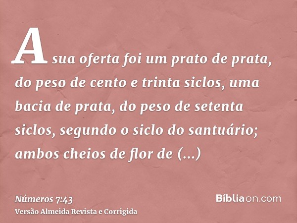 A sua oferta foi um prato de prata, do peso de cento e trinta siclos, uma bacia de prata, do peso de setenta siclos, segundo o siclo do santuário; ambos cheios 
