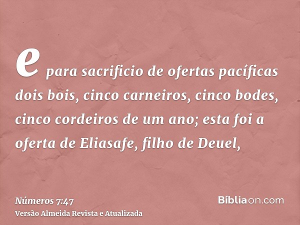 e para sacrificio de ofertas pacíficas dois bois, cinco carneiros, cinco bodes, cinco cordeiros de um ano; esta foi a oferta de Eliasafe, filho de Deuel,