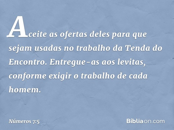 "Aceite as ofertas deles para que sejam usadas no trabalho da Tenda do Encontro. Entregue-as aos levitas, conforme exigir o trabalho de cada homem". -- Números 