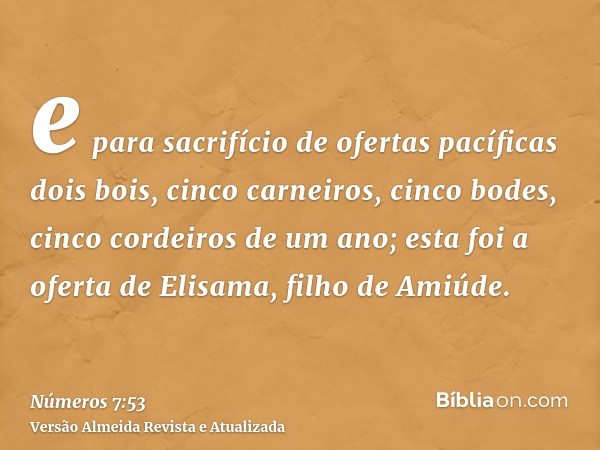 e para sacrifício de ofertas pacíficas dois bois, cinco carneiros, cinco bodes, cinco cordeiros de um ano; esta foi a oferta de Elisama, filho de Amiúde.