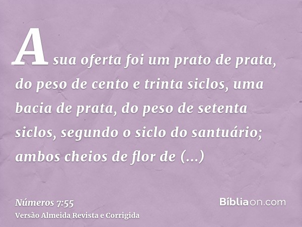 A sua oferta foi um prato de prata, do peso de cento e trinta siclos, uma bacia de prata, do peso de setenta siclos, segundo o siclo do santuário; ambos cheios 