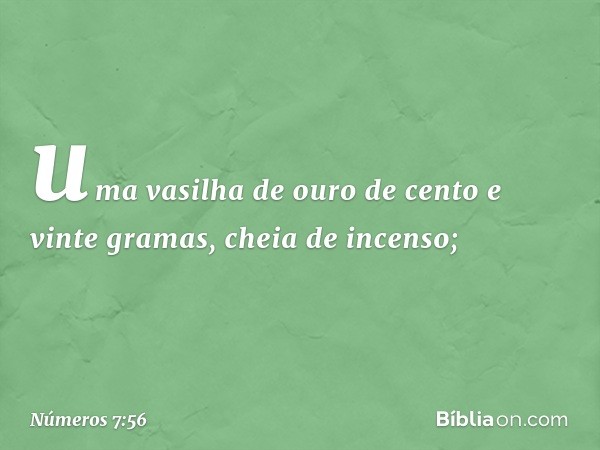 uma vasilha de ouro de cento e vinte gramas, cheia de incenso; -- Números 7:56