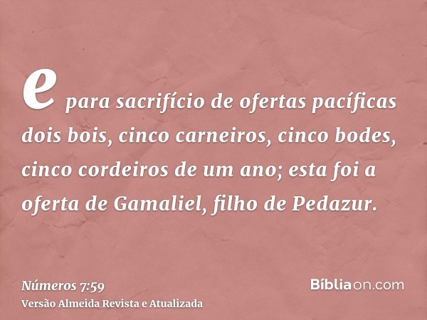 e para sacrifício de ofertas pacíficas dois bois, cinco carneiros, cinco bodes, cinco cordeiros de um ano; esta foi a oferta de Gamaliel, filho de Pedazur.