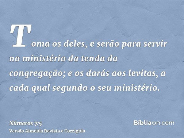 Toma os deles, e serão para servir no ministério da tenda da congregação; e os darás aos levitas, a cada qual segundo o seu ministério.