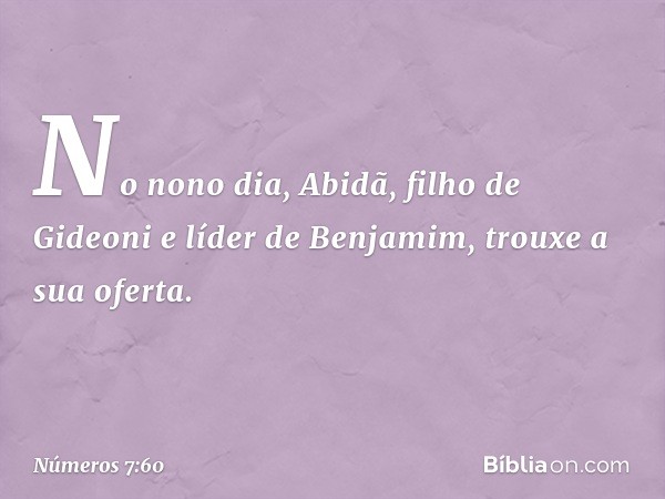 No nono dia, Abidã, filho de Gideoni e líder de Benjamim, trouxe a sua oferta. -- Números 7:60