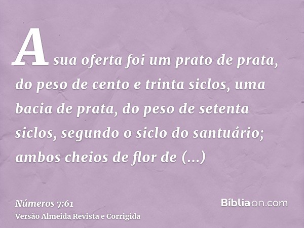 A sua oferta foi um prato de prata, do peso de cento e trinta siclos, uma bacia de prata, do peso de setenta siclos, segundo o siclo do santuário; ambos cheios 