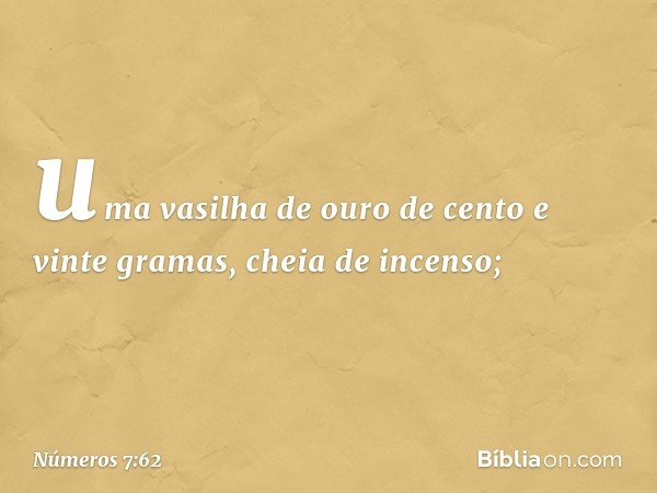 uma vasilha de ouro de cento e vinte gramas, cheia de incenso; -- Números 7:62