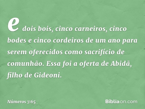 e dois bois, cinco carneiros, cinco bodes e cinco cordeiros de um ano para serem oferecidos como sacrifício de comunhão. Essa foi a oferta de Abidã, filho de Gi