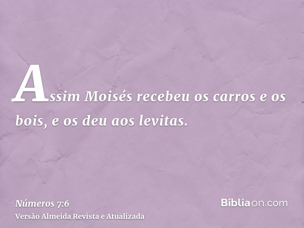 Assim Moisés recebeu os carros e os bois, e os deu aos levitas.