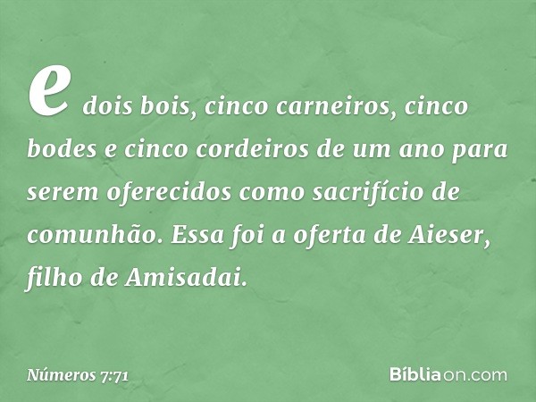 e dois bois, cinco carneiros, cinco bodes e cinco cordeiros de um ano para serem oferecidos como sacrifício de comunhão. Essa foi a oferta de Aieser, filho de A