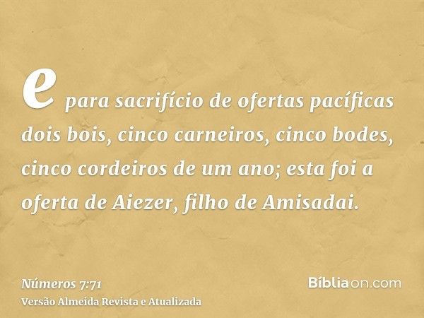 e para sacrifício de ofertas pacíficas dois bois, cinco carneiros, cinco bodes, cinco cordeiros de um ano; esta foi a oferta de Aiezer, filho de Amisadai.