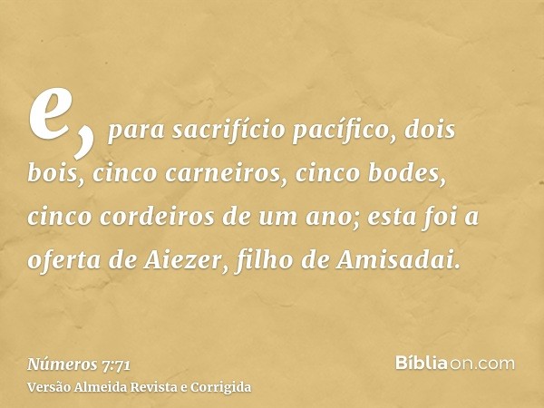 e, para sacrifício pacífico, dois bois, cinco carneiros, cinco bodes, cinco cordeiros de um ano; esta foi a oferta de Aiezer, filho de Amisadai.