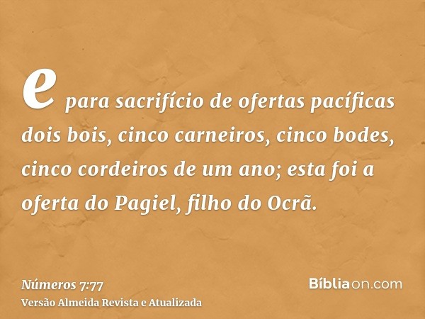 e para sacrifício de ofertas pacíficas dois bois, cinco carneiros, cinco bodes, cinco cordeiros de um ano; esta foi a oferta do Pagiel, filho do Ocrã.