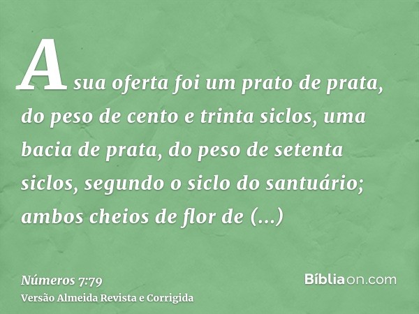 A sua oferta foi um prato de prata, do peso de cento e trinta siclos, uma bacia de prata, do peso de setenta siclos, segundo o siclo do santuário; ambos cheios 