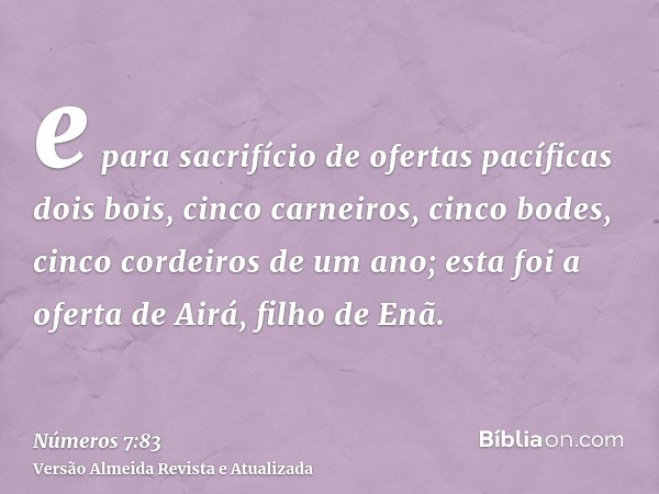 e para sacrifício de ofertas pacíficas dois bois, cinco carneiros, cinco bodes, cinco cordeiros de um ano; esta foi a oferta de Airá, filho de Enã.