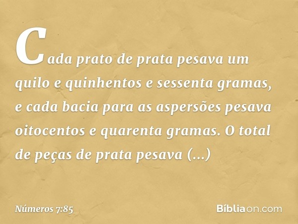 Cada prato de prata pesava um quilo e quinhentos e sessenta gramas, e cada bacia para as aspersões pesava oitocentos e quarenta gramas. O total de peças de prat