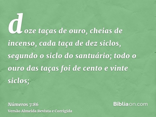 doze taças de ouro, cheias de incenso, cada taça de dez siclos, segundo o siclo do santuário; todo o ouro das taças foi de cento e vinte siclos;