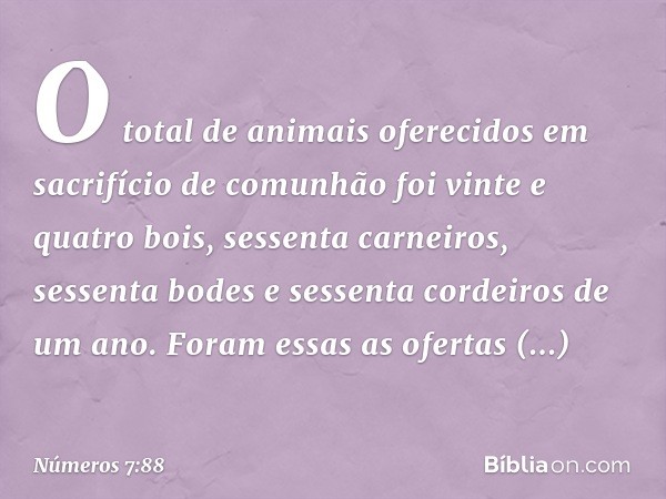 O total de animais oferecidos em sacrifício de comunhão foi vinte e quatro bois, sessenta carneiros, sessenta bodes e sessenta cordeiros de um ano. Foram essas 