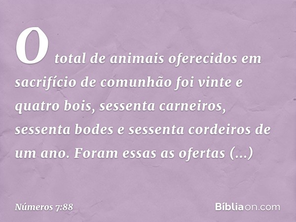 O total de animais oferecidos em sacrifício de comunhão foi vinte e quatro bois, sessenta carneiros, sessenta bodes e sessenta cordeiros de um ano. Foram essas