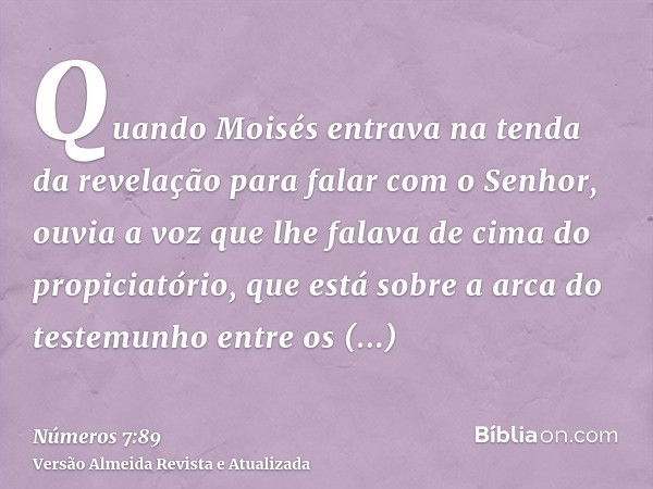 Quando Moisés entrava na tenda da revelação para falar com o Senhor, ouvia a voz que lhe falava de cima do propiciatório, que está sobre a arca do testemunho en