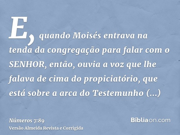 E, quando Moisés entrava na tenda da congregação para falar com o SENHOR, então, ouvia a voz que lhe falava de cima do propiciatório, que está sobre a arca do T