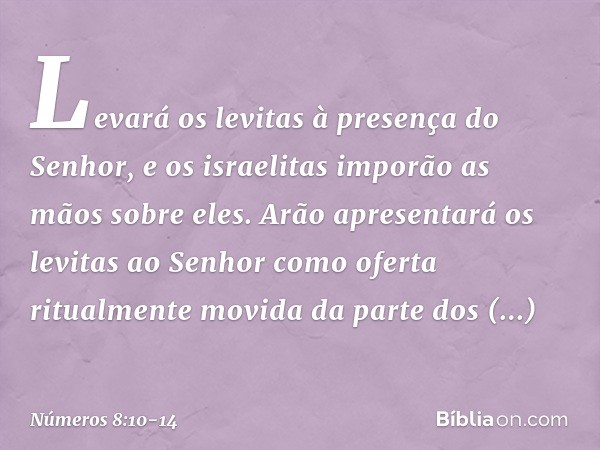 Levará os levitas à presença do Senhor, e os israelitas imporão as mãos sobre eles. Arão apresentará os levitas ao Senhor como oferta ritualmente movida da part