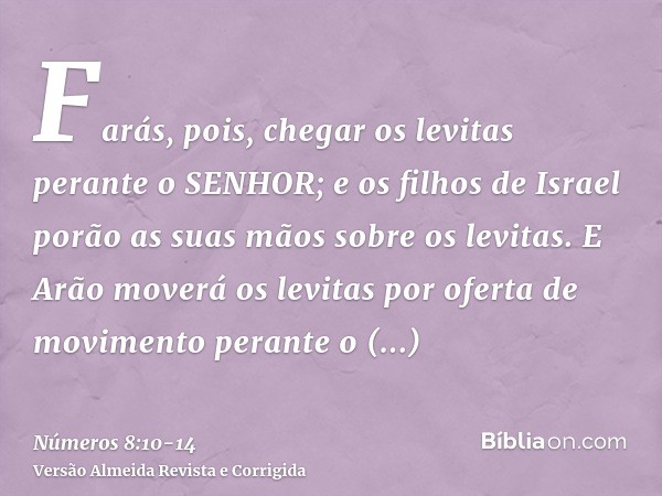 Farás, pois, chegar os levitas perante o SENHOR; e os filhos de Israel porão as suas mãos sobre os levitas.E Arão moverá os levitas por oferta de movimento pera