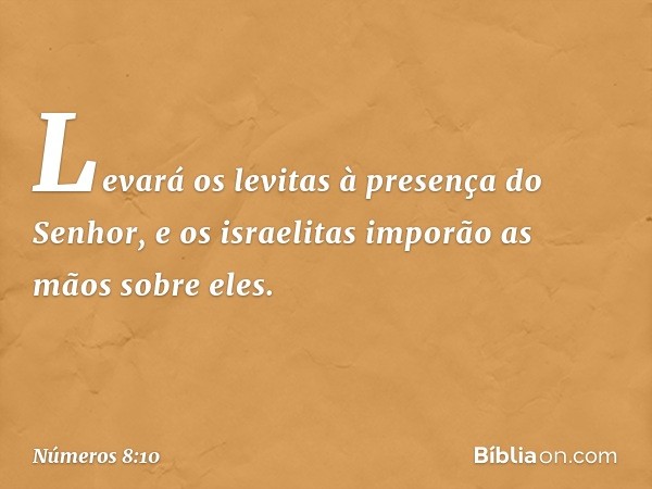 Levará os levitas à presença do Senhor, e os israelitas imporão as mãos sobre eles. -- Números 8:10