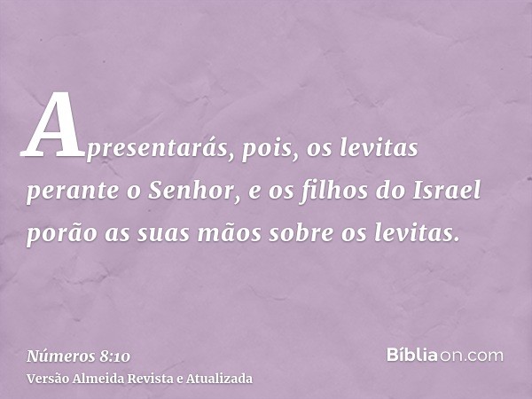 Apresentarás, pois, os levitas perante o Senhor, e os filhos do Israel porão as suas mãos sobre os levitas.