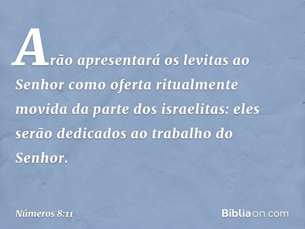 Arão apresentará os levitas ao Senhor como oferta ritualmente movida da parte dos israelitas: eles serão dedicados ao trabalho do Senhor. -- Números 8:11